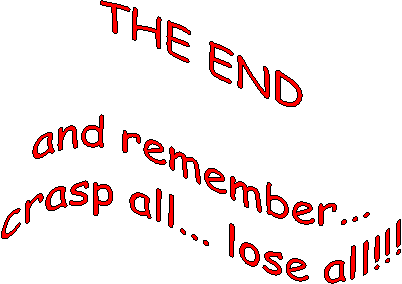 THE ENDand remember...crasp all... lose all!!!
